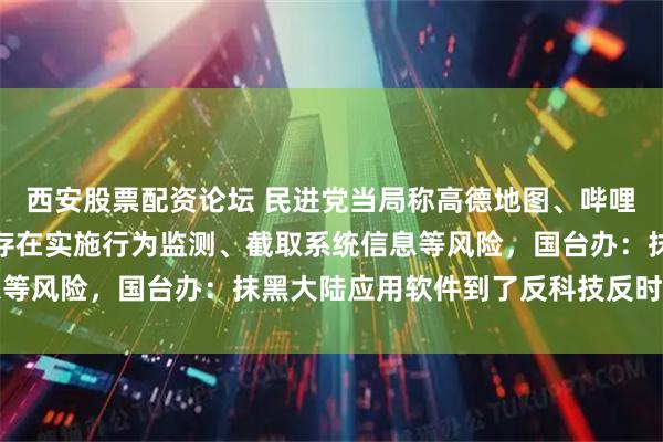 西安股票配资论坛 民进党当局称高德地图、哔哩哔哩、爱奇艺等软件均存在实施行为监测、截取系统信息等风险，国台办：抹黑大陆应用软件到了反科技反时代地步